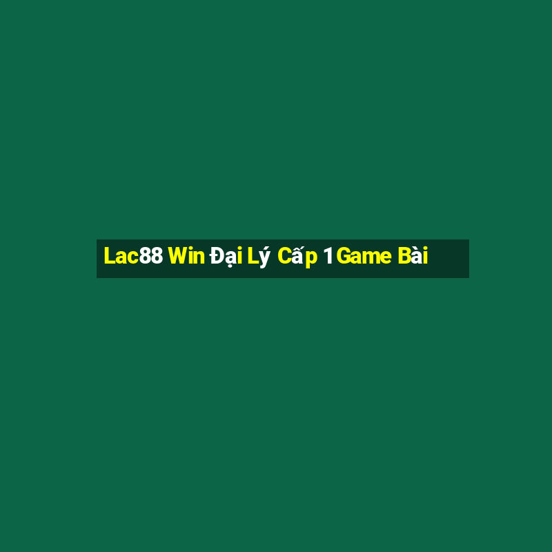 Lac88 Win Đại Lý Cấp 1 Game Bài