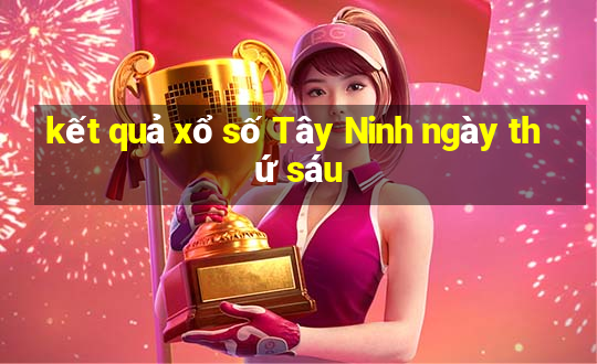 kết quả xổ số Tây Ninh ngày thứ sáu