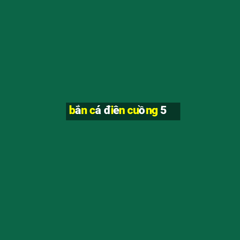 bắn cá điên cuồng 5