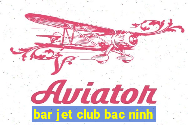 bar jet club bac ninh