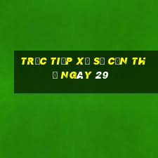 Trực tiếp Xổ Số Cần Thơ ngày 29