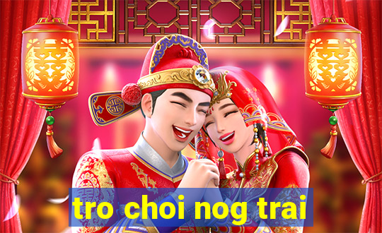 tro choi nog trai