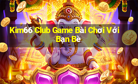 Kim66 Club Game Bài Chơi Với Bạn Bè