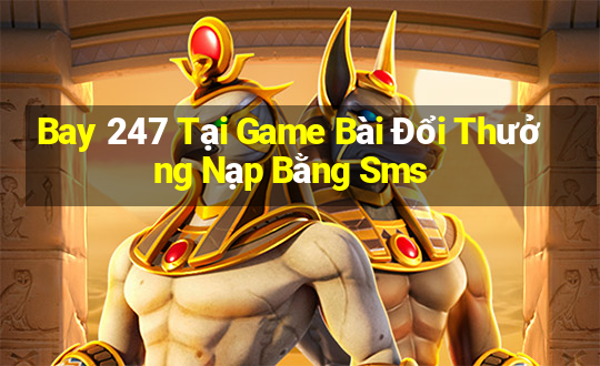 Bay 247 Tại Game Bài Đổi Thưởng Nạp Bằng Sms