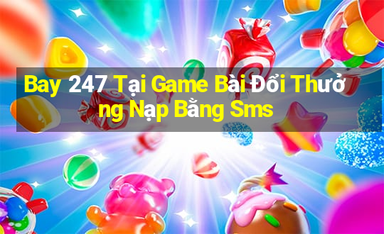 Bay 247 Tại Game Bài Đổi Thưởng Nạp Bằng Sms