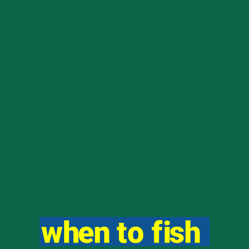 when to fish