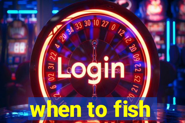 when to fish