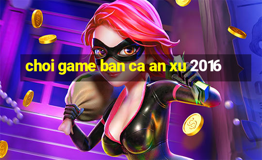 choi game ban ca an xu 2016