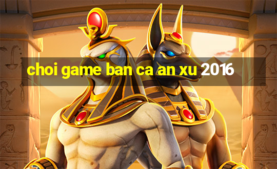 choi game ban ca an xu 2016