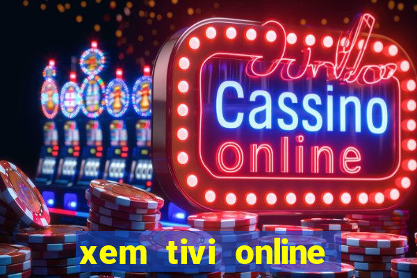 xem tivi online nhanh nhat khong giat