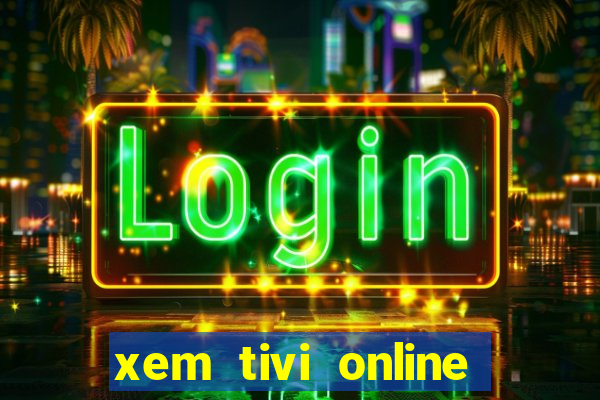 xem tivi online nhanh nhat khong giat