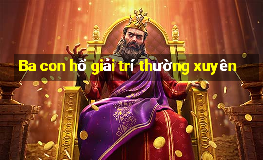 Ba con hổ giải trí thường xuyên