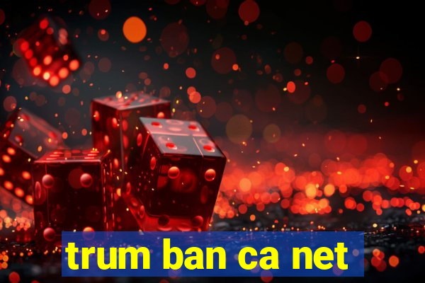 trum ban ca net