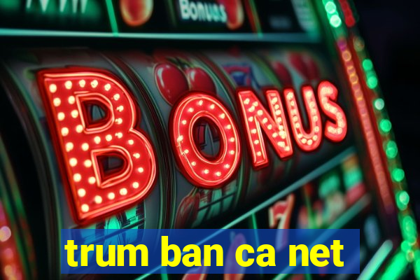 trum ban ca net