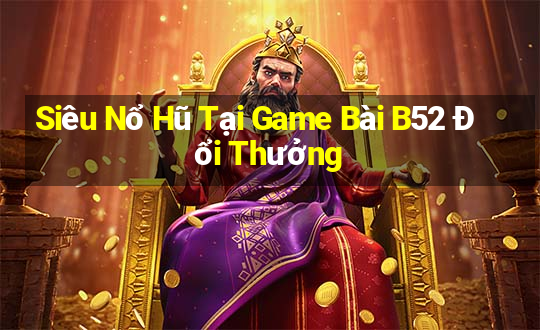 Siêu Nổ Hũ Tại Game Bài B52 Đổi Thưởng