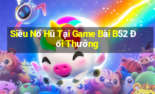 Siêu Nổ Hũ Tại Game Bài B52 Đổi Thưởng