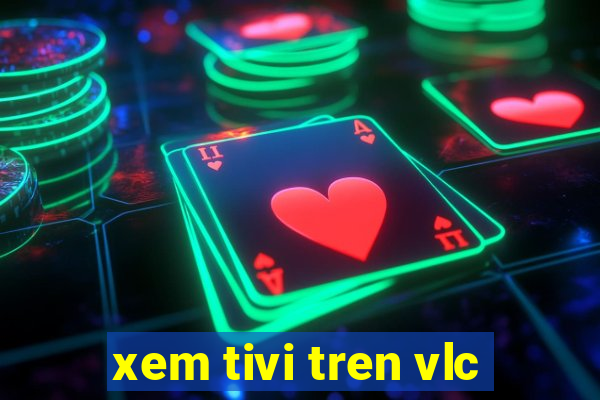 xem tivi tren vlc