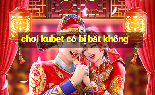 chơi kubet có bị bắt không