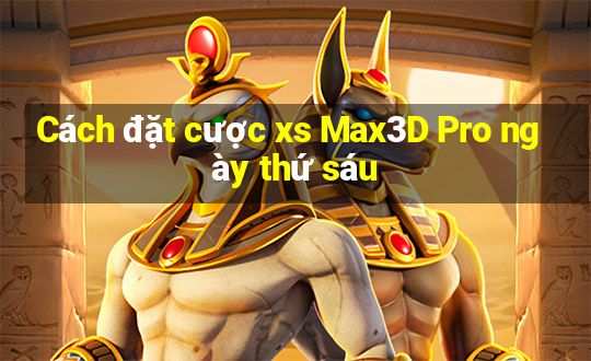 Cách đặt cược xs Max3D Pro ngày thứ sáu