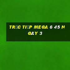 Trực tiếp MEGA 6 45 ngày 3