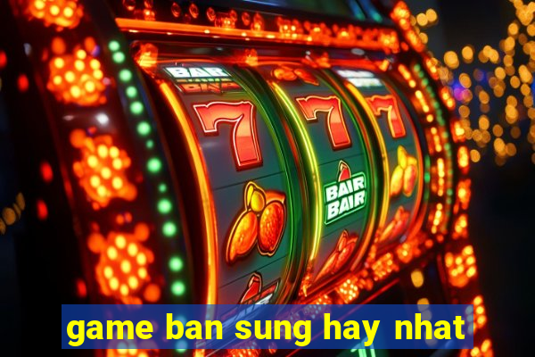 game ban sung hay nhat