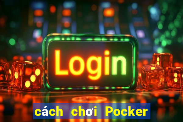 cách chơi Pocker hiệu quả nhất