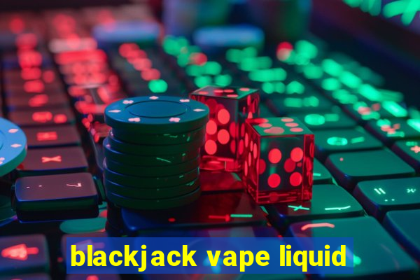 blackjack vape liquid