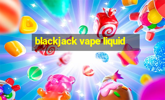 blackjack vape liquid