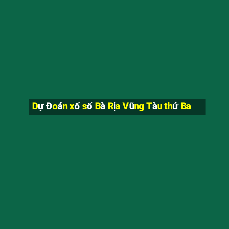 Dự Đoán xổ số Bà Rịa Vũng Tàu thứ Ba