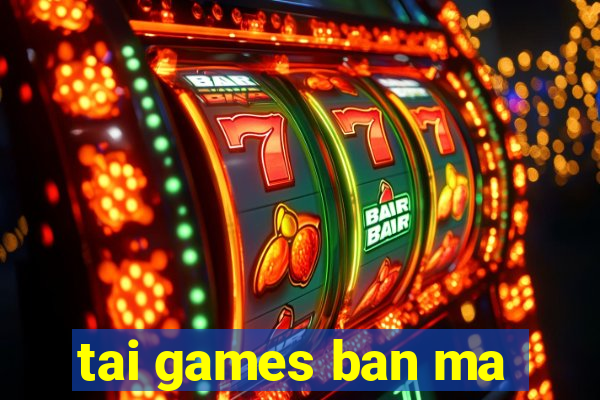 tai games ban ma