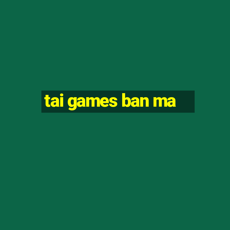 tai games ban ma