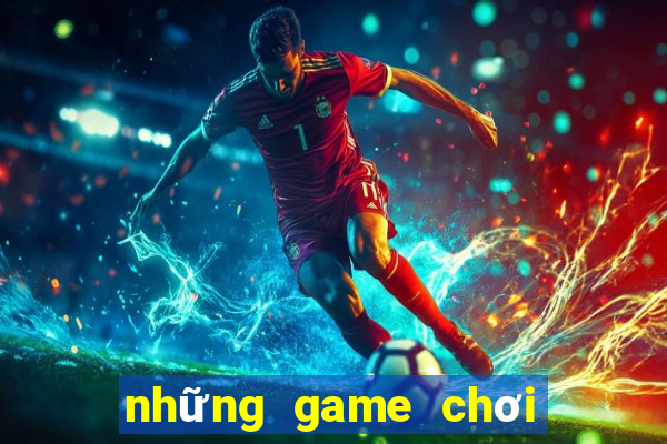 những game chơi đổi tiền thật