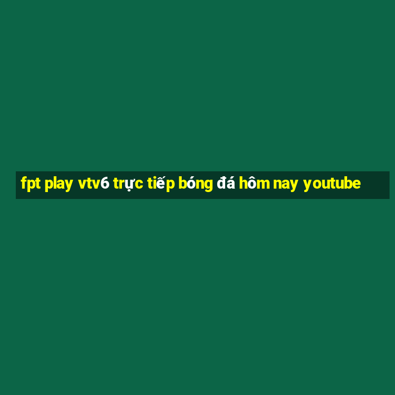 fpt play vtv6 trực tiếp bóng đá hôm nay youtube