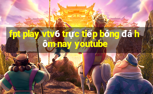 fpt play vtv6 trực tiếp bóng đá hôm nay youtube