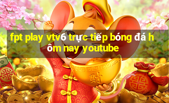 fpt play vtv6 trực tiếp bóng đá hôm nay youtube