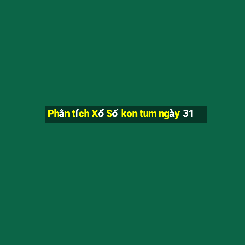 Phân tích Xổ Số kon tum ngày 31