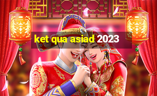 ket qua asiad 2023