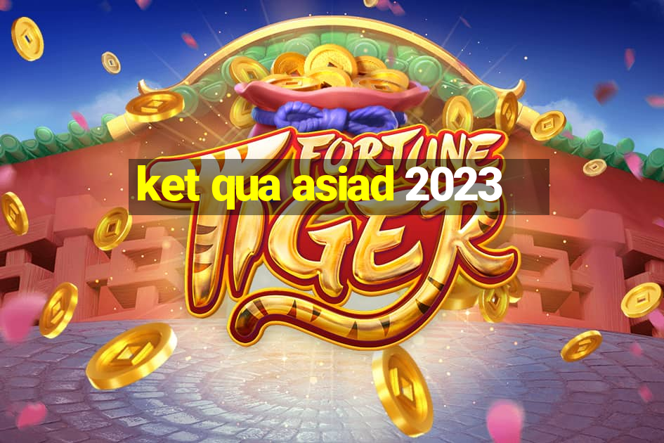 ket qua asiad 2023