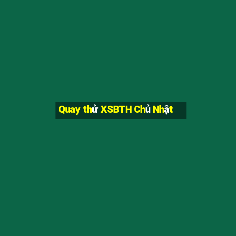 Quay thử XSBTH Chủ Nhật