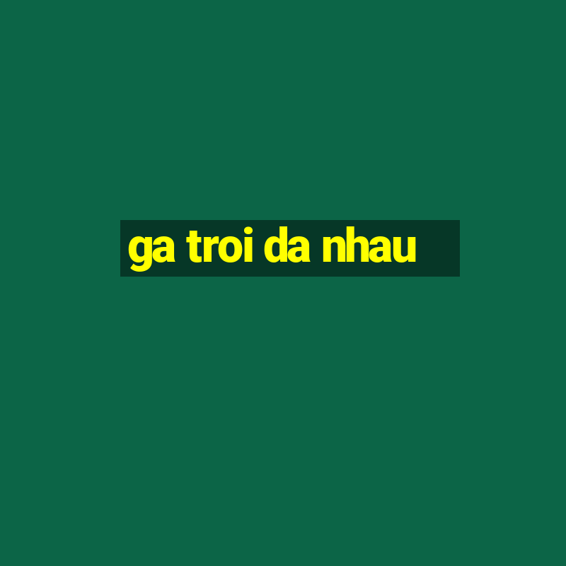 ga troi da nhau