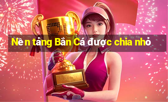 Nền tảng Bắn Cá được chia nhỏ