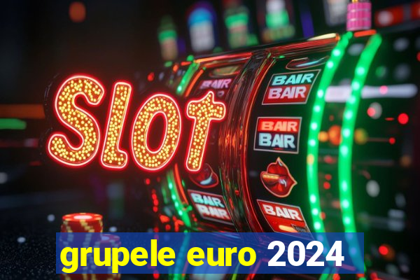 grupele euro 2024