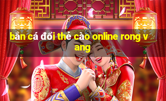 bắn cá đổi thẻ cào online rong vang