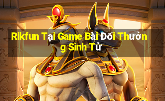 Rikfun Tại Game Bài Đổi Thưởng Sinh Tử