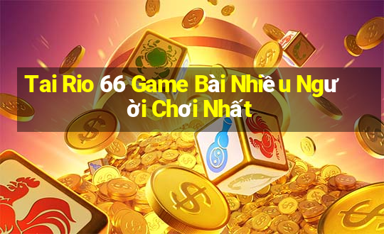 Tai Rio 66 Game Bài Nhiều Người Chơi Nhất