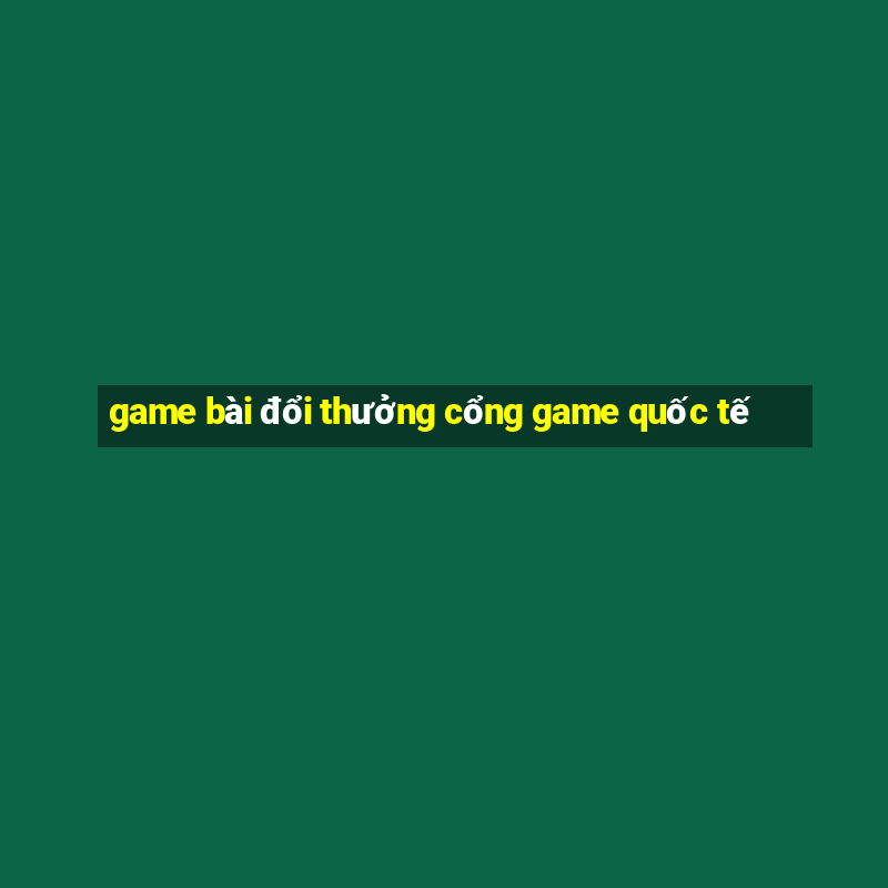 game bài đổi thưởng cổng game quốc tế