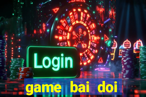 game bai doi thuong moi nhat