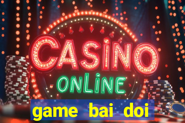 game bai doi thuong moi nhat