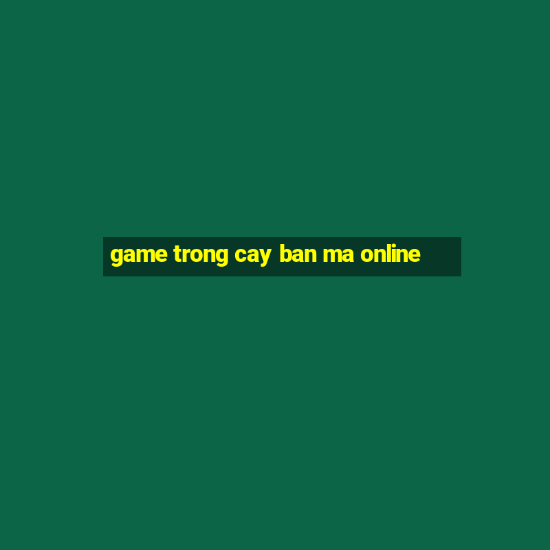 game trong cay ban ma online