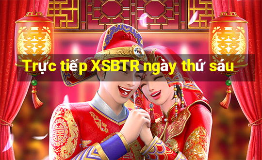 Trực tiếp XSBTR ngày thứ sáu